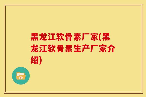 黑龙江软骨素厂家(黑龙江软骨素生产厂家介绍)