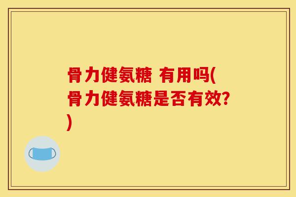 骨力健氨糖 有用吗(骨力健氨糖是否有效？)