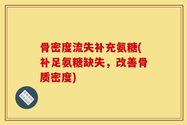 骨密度流失补充氨糖(补足氨糖缺失，改善骨质密度)