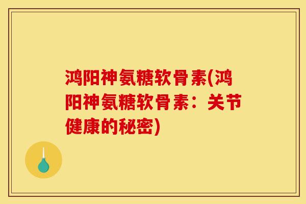 鸿阳神氨糖软骨素(鸿阳神氨糖软骨素：关节健康的秘密)