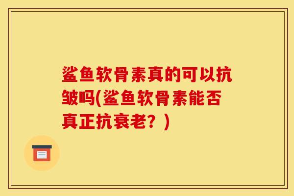 鲨鱼软骨素真的可以抗皱吗(鲨鱼软骨素能否真正抗衰老？)