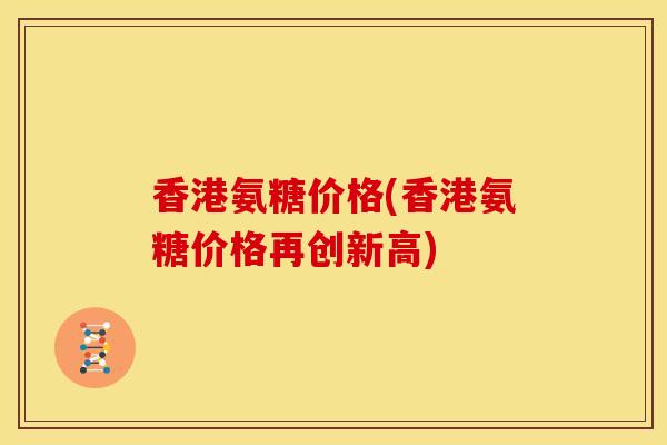 香港氨糖价格(香港氨糖价格再创新高)