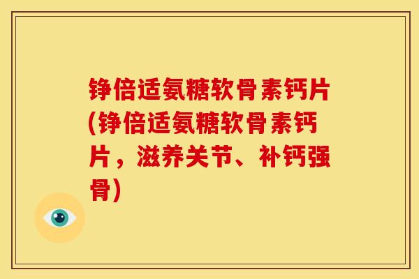 铮倍适氨糖软骨素钙片(铮倍适氨糖软骨素钙片，滋养关节、补钙强骨)