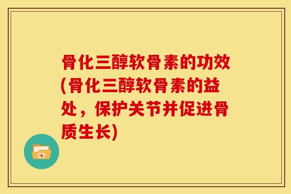骨化三醇软骨素的功效(骨化三醇软骨素的益处，保护关节并促进骨质生长)