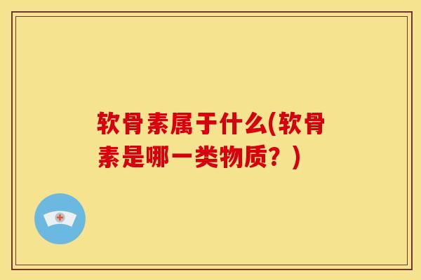 软骨素属于什么(软骨素是哪一类物质？)