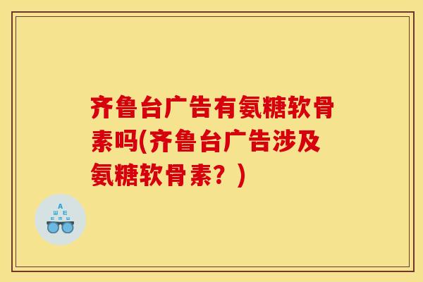 齐鲁台广告有氨糖软骨素吗(齐鲁台广告涉及氨糖软骨素？)