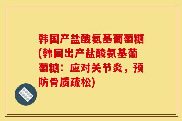 韩国产盐酸氨基葡萄糖(韩国出产盐酸氨基葡萄糖：应对关节炎，预防骨质疏松)