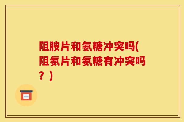 阻胺片和氨糖冲突吗(阻氨片和氨糖有冲突吗？)