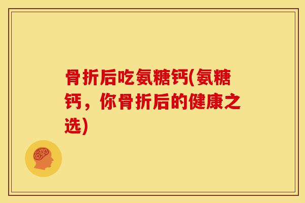 骨折后吃氨糖钙(氨糖钙，你骨折后的健康之选)