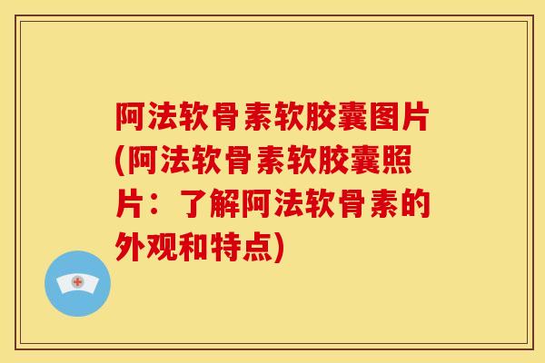 阿法软骨素软胶囊图片(阿法软骨素软胶囊照片：了解阿法软骨素的外观和特点)