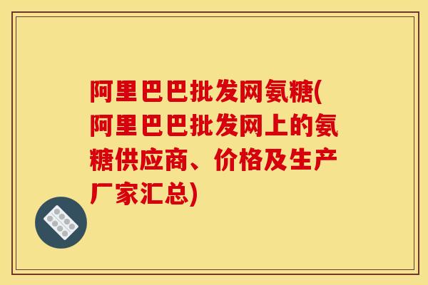 阿里巴巴批发网氨糖(阿里巴巴批发网上的氨糖供应商、价格及生产厂家汇总)