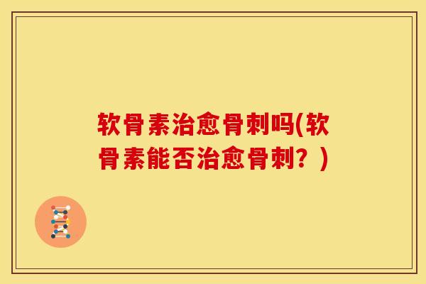 软骨素治愈骨刺吗(软骨素能否治愈骨刺？)
