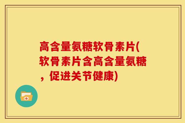 高含量氨糖软骨素片(软骨素片含高含量氨糖，促进关节健康)