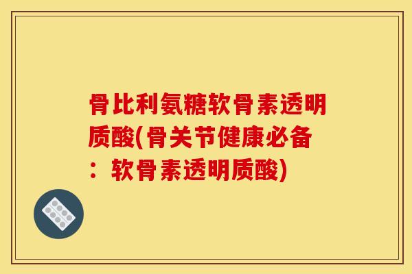 骨比利氨糖软骨素透明质酸(骨关节健康必备：软骨素透明质酸)