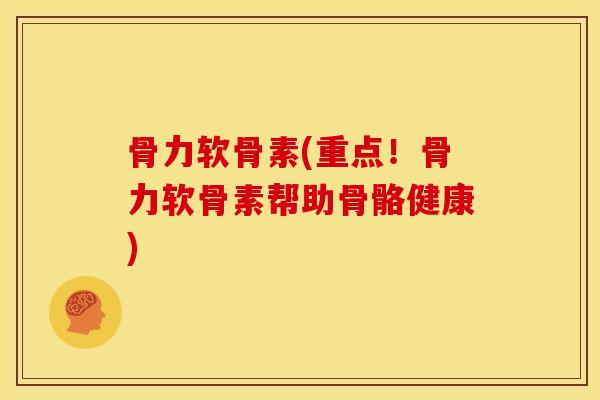 骨力软骨素(重点！骨力软骨素帮助骨骼健康)
