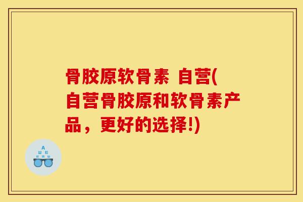 骨胶原软骨素 自营(自营骨胶原和软骨素产品，更好的选择!)