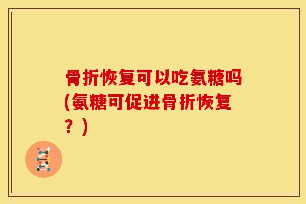 骨折恢复可以吃氨糖吗(氨糖可促进骨折恢复？)