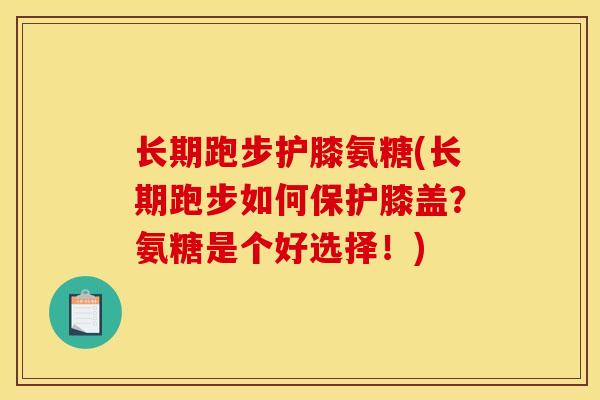 长期跑步护膝氨糖(长期跑步如何保护膝盖？氨糖是个好选择！)