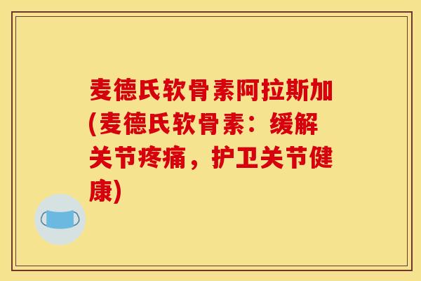 麦德氏软骨素阿拉斯加(麦德氏软骨素：缓解关节疼痛，护卫关节健康)
