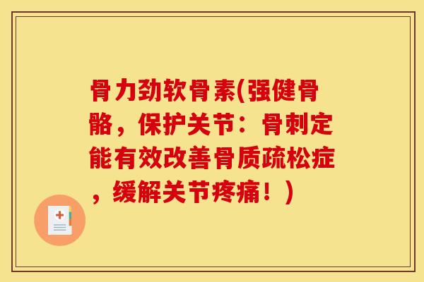 骨力劲软骨素(强健骨骼，保护关节：骨刺定能有效改善骨质疏松症，缓解关节疼痛！)