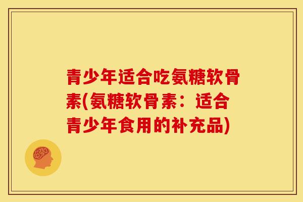 青少年适合吃氨糖软骨素(氨糖软骨素：适合青少年食用的补充品)