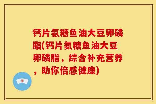 钙片氨糖鱼油大豆卵磷脂(钙片氨糖鱼油大豆卵磷脂，综合补充营养，助你倍感健康)