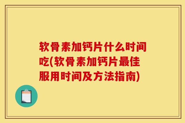 软骨素加钙片什么时间吃(软骨素加钙片最佳服用时间及方法指南)