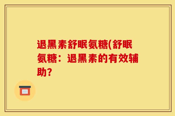 退黑素舒眠氨糖(舒眠氨糖：退黑素的有效辅助？