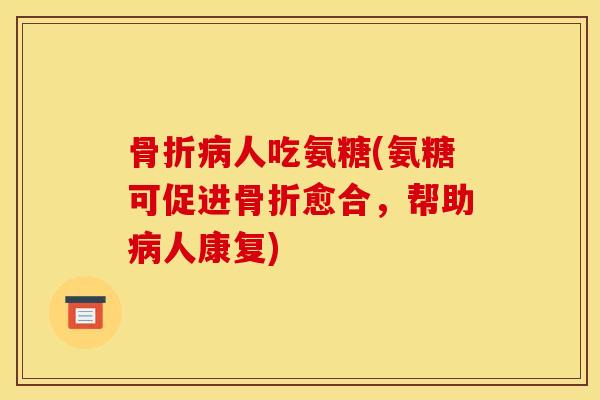 骨折病人吃氨糖(氨糖可促进骨折愈合，帮助病人康复)