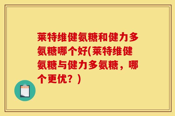 莱特维健氨糖和健力多氨糖哪个好(莱特维健氨糖与健力多氨糖，哪个更优？)