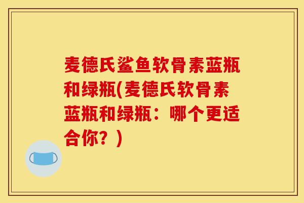 麦德氏鲨鱼软骨素蓝瓶和绿瓶(麦德氏软骨素蓝瓶和绿瓶：哪个更适合你？)