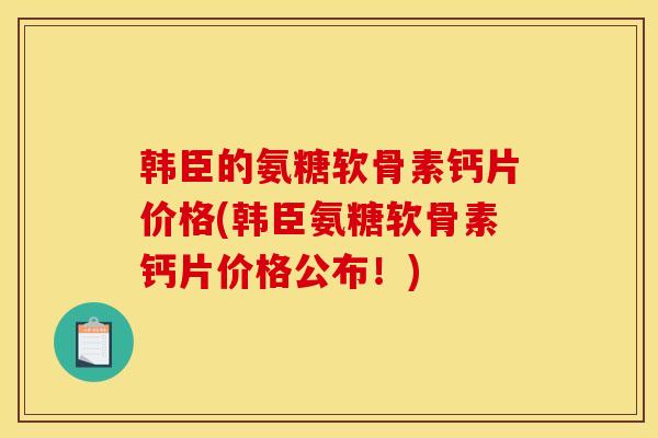 韩臣的氨糖软骨素钙片价格(韩臣氨糖软骨素钙片价格公布！)