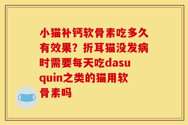 小猫补钙软骨素吃多久有效果？折耳猫没发病时需要每天吃dasuquin之类的猫用软骨素吗