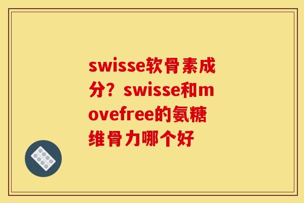 swisse软骨素成分？swisse和movefree的氨糖维骨力哪个好