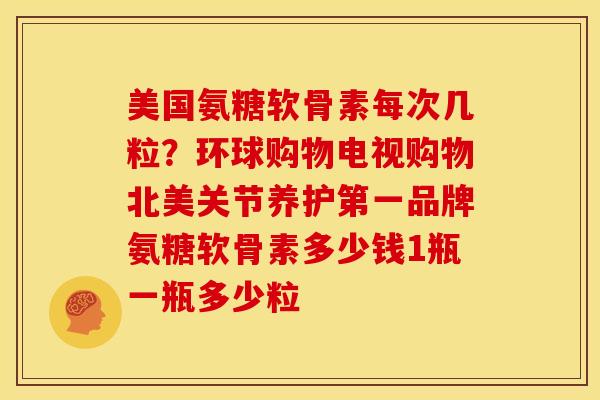 美国氨糖软骨素每次几粒？环球购物电视购物北美关节养护第一品牌氨糖软骨素多少钱1瓶一瓶多少粒