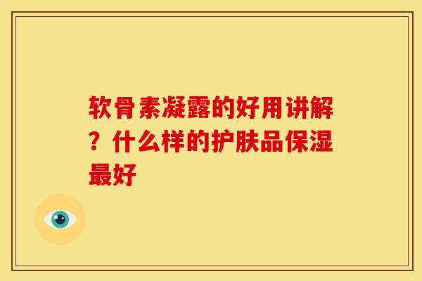 软骨素凝露的好用讲解？什么样的护肤品保湿最好