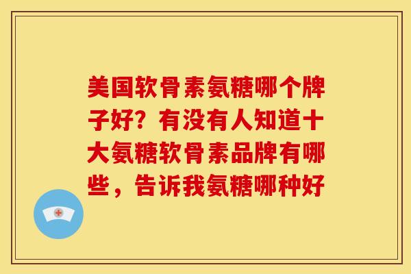 美国软骨素氨糖哪个牌子好？有没有人知道十大氨糖软骨素品牌有哪些，告诉我氨糖哪种好