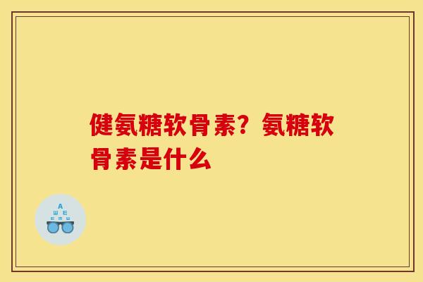 健氨糖软骨素？氨糖软骨素是什么
