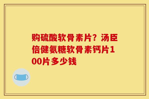 购硫酸软骨素片？汤臣倍健氨糖软骨素钙片100片多少钱