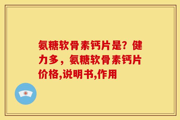 氨糖软骨素钙片是？健力多，氨糖软骨素钙片价格,说明书,作用