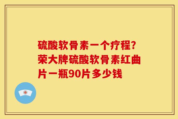 硫酸软骨素一个疗程？荣大牌硫酸软骨素红曲片一瓶90片多少钱