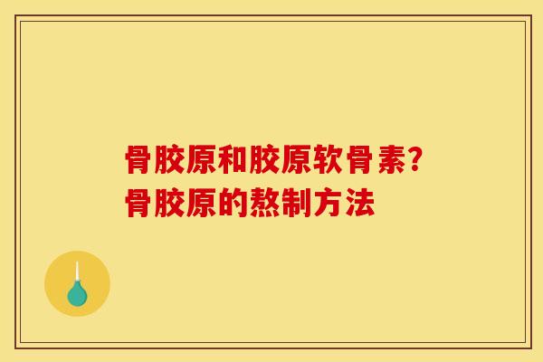 骨胶原和胶原软骨素？骨胶原的熬制方法