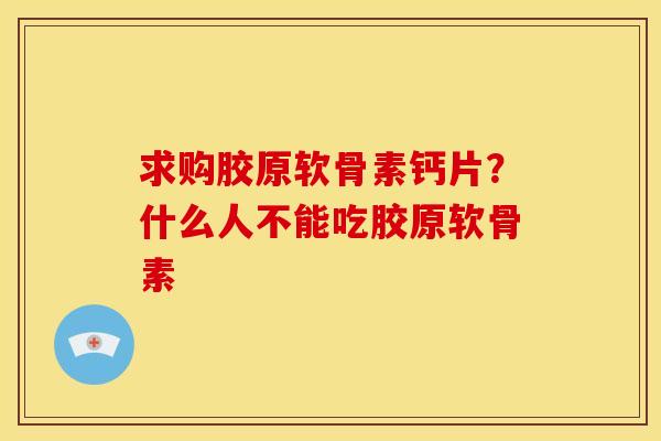 求购胶原软骨素钙片？什么人不能吃胶原软骨素