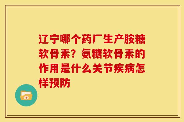 辽宁哪个药厂生产胺糖软骨素？氨糖软骨素的作用是什么关节疾病怎样预防