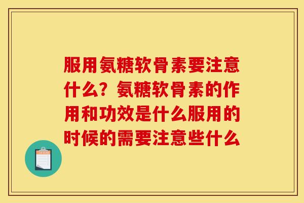 服用氨糖软骨素要注意什么？氨糖软骨素的作用和功效是什么服用的时候的需要注意些什么