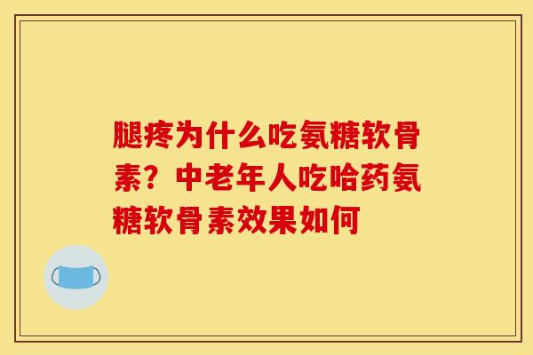 腿疼为什么吃氨糖软骨素？中老年人吃哈药氨糖软骨素效果如何