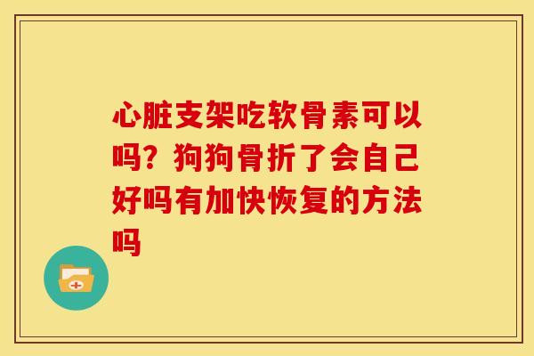 心脏支架吃软骨素可以吗？狗狗骨折了会自己好吗有加快恢复的方法吗