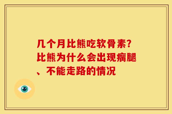 几个月比熊吃软骨素？比熊为什么会出现瘸腿、不能走路的情况