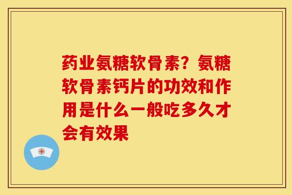 药业氨糖软骨素？氨糖软骨素钙片的功效和作用是什么一般吃多久才会有效果