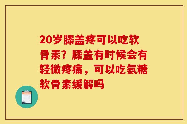 20岁膝盖疼可以吃软骨素？膝盖有时候会有轻微疼痛，可以吃氨糖软骨素缓解吗